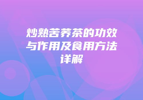 炒熟苦荞茶的功效与作用及食用方法详解