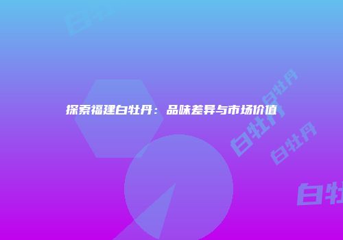 探索福建白牡丹：品味差异与市场价值