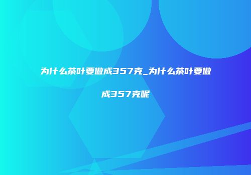 为什么茶叶要做成357克_为什么茶叶要做成357克呢