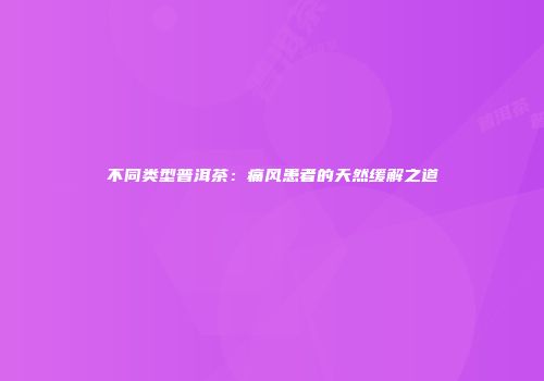 不同类型普洱茶：痛风患者的天然缓解之道