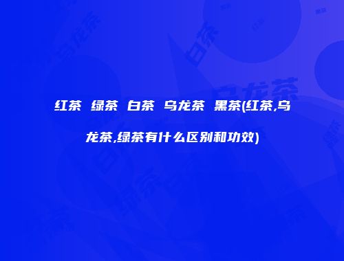 红茶 绿茶 白茶 乌龙茶 黑茶(红茶,乌龙茶,绿茶有什么区别和功效)