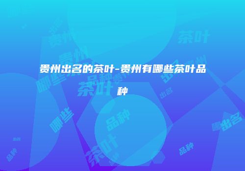 贵州出名的茶叶-贵州有哪些茶叶品种