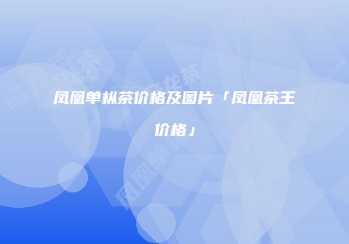 凤凰单枞茶价格及图片「凤凰茶王价格」