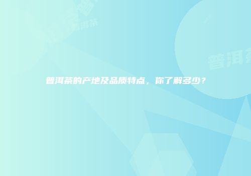 普洱茶的产地及品质特点，你了解多少？