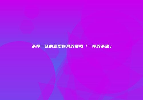 茶禅一味的意思你真的懂吗「一禅的茶思」