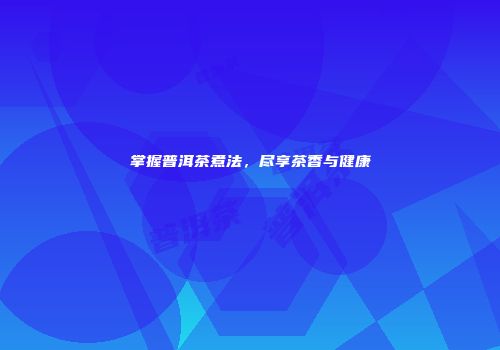 掌握普洱茶煮法，尽享茶香与健康