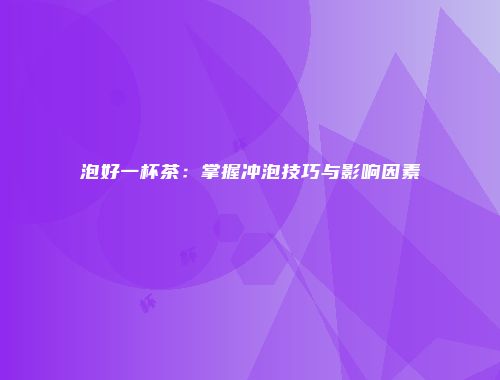 泡好一杯茶：掌握冲泡技巧与影响因素