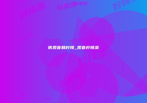 铁观音和柠檬_观音柠檬茶