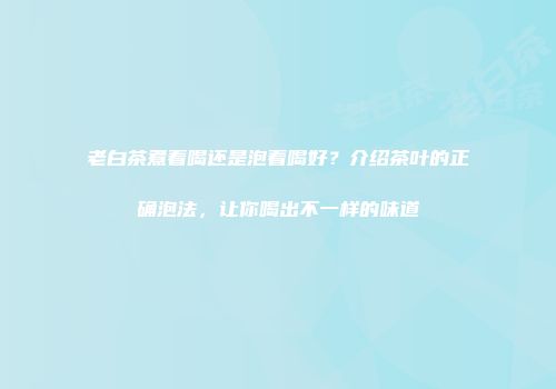 老白茶煮着喝还是泡着喝好？介绍茶叶的正确泡法，让你喝出不一样的味道