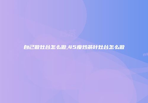 自己做灶台怎么做,45度炒茶叶灶台怎么做