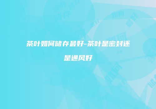 茶叶如何储存最好-茶叶是密封还是通风好
