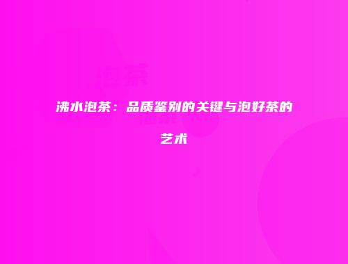 沸水泡茶：品质鉴别的关键与泡好茶的艺术