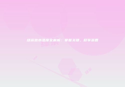 绿茶泡水温度全解析：掌握关键，尽享茶香