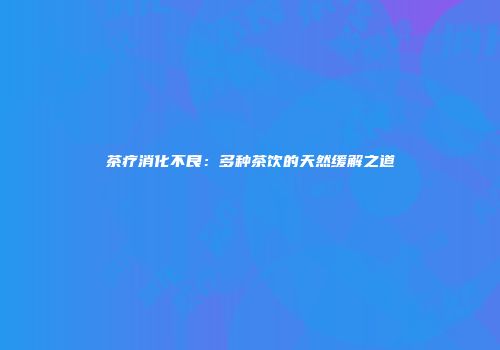 茶疗消化不良：多种茶饮的天然缓解之道