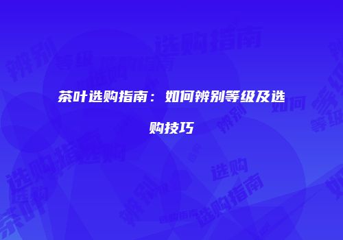 茶叶选购指南：如何辨别等级及选购技巧