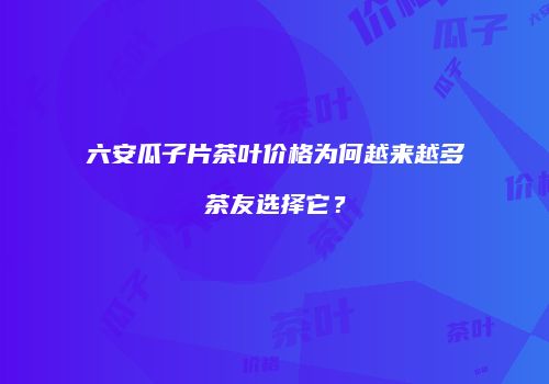 六安瓜子片茶叶价格为何越来越多茶友选择它？