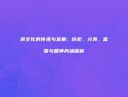 茶文化的传承与发展：历史、分类、鉴赏与精神内涵探析