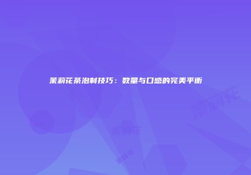 茉莉花茶泡制技巧：数量与口感的完美平衡
