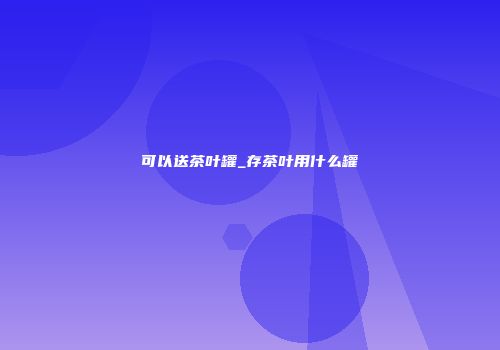 可以送茶叶罐_存茶叶用什么罐