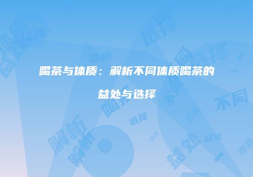 喝茶与体质：解析不同体质喝茶的益处与选择