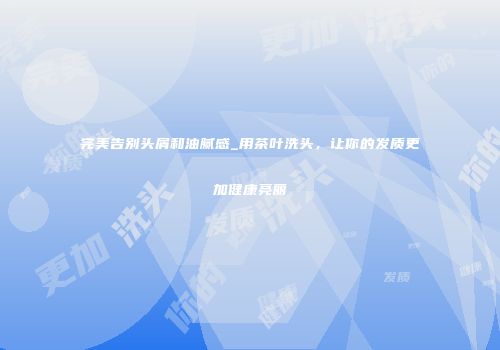 完美告别头屑和油腻感_用茶叶洗头，让你的发质更加健康亮丽