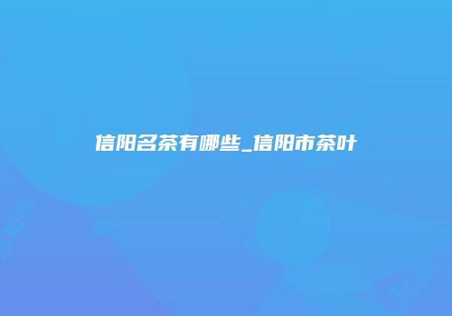 信阳名茶有哪些_信阳市茶叶