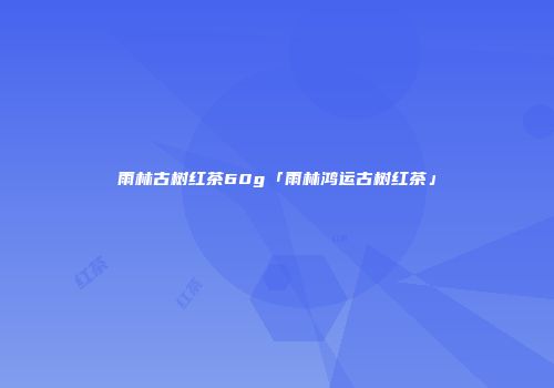 雨林古树红茶60g「雨林鸿运古树红茶」