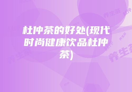 杜仲茶的好处(现代时尚健康饮品杜仲茶)