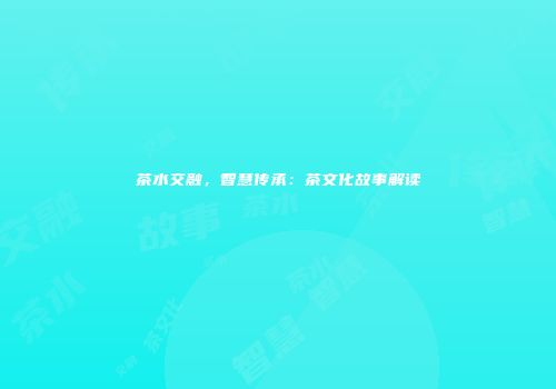 茶水交融，智慧传承：茶文化故事解读