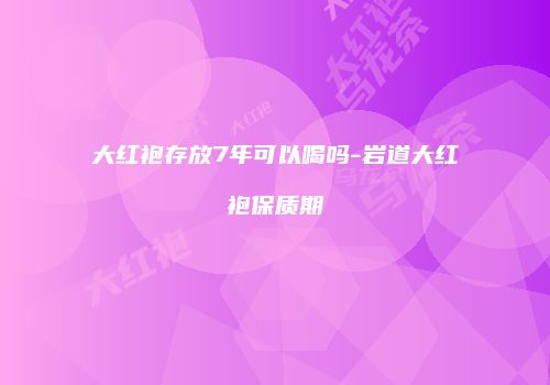 大红袍存放7年可以喝吗-岩道大红袍保质期