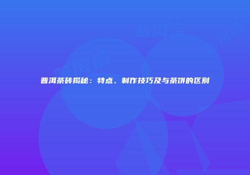 普洱茶砖揭秘：特点、制作技巧及与茶饼的区别