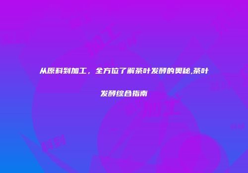从原料到加工，全方位了解茶叶发酵的奥秘,茶叶发酵综合指南