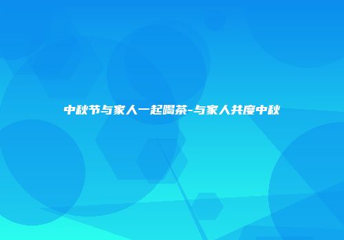 中秋节与家人一起喝茶-与家人共度中秋