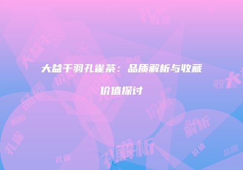 大益千羽孔雀茶：品质解析与收藏价值探讨