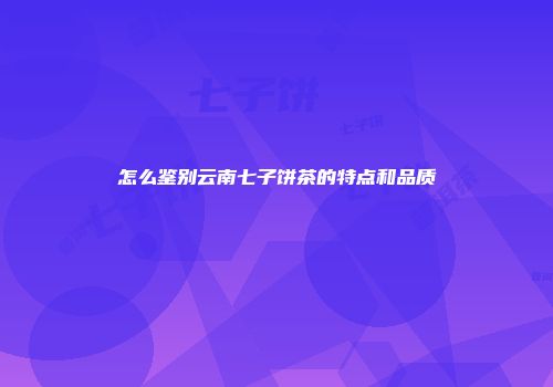 怎么鉴别云南七子饼茶的特点和品质
