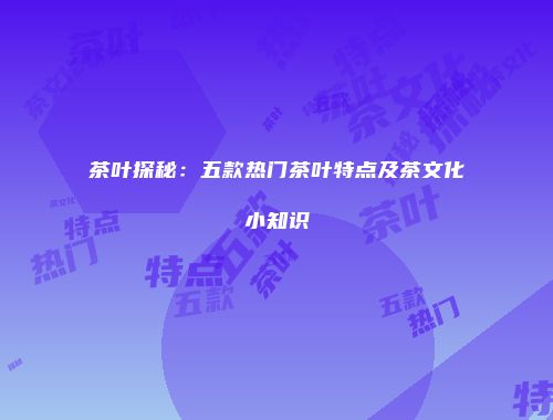 茶叶探秘：五款热门茶叶特点及茶文化小知识