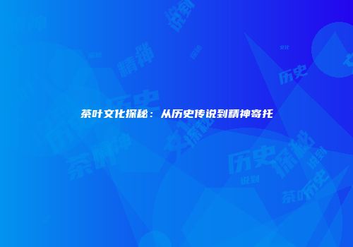 茶叶文化探秘：从历史传说到精神寄托