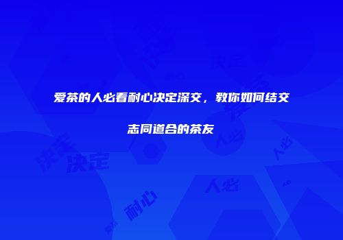 爱茶的人必看耐心决定深交，教你如何结交志同道合的茶友