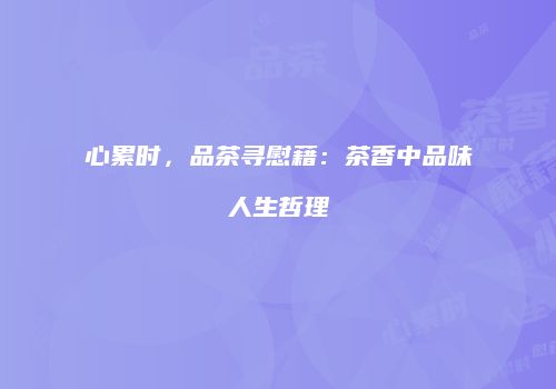 心累时，品茶寻慰藉：茶香中品味人生哲理