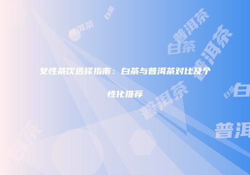 女性茶饮选择指南：白茶与普洱茶对比及个性化推荐