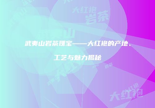 武夷山岩茶瑰宝——大红袍的产地、工艺与魅力揭秘
