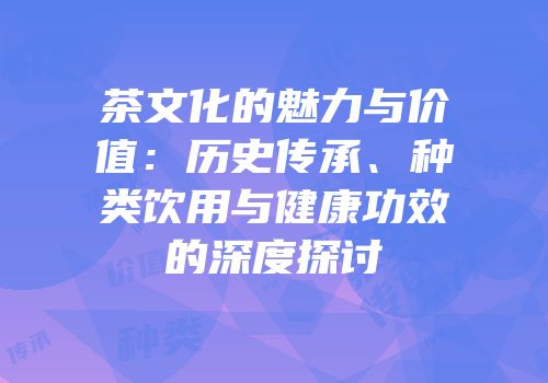 茶文化的魅力与价值：历史传承、种类饮用与健康功效的深度探讨