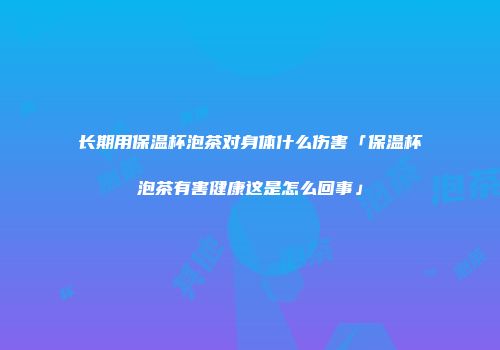 长期用保温杯泡茶对身体什么伤害「保温杯泡茶有害健康这是怎么回事」