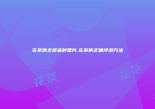 花茶的全部品种图片,花茶的正确冲泡方法