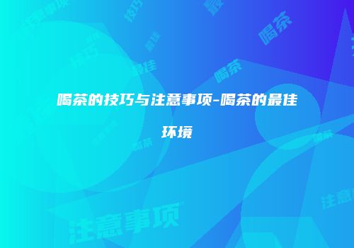 喝茶的技巧与注意事项-喝茶的最佳环境