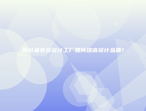 茶叶盒包装设计工厂如何提高设计品质?