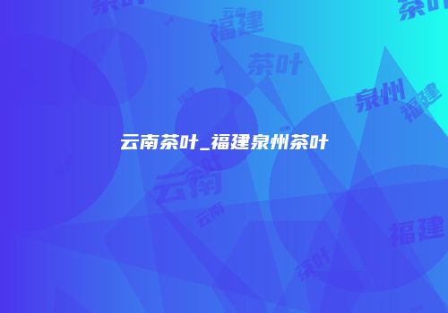 云南茶叶_福建泉州茶叶