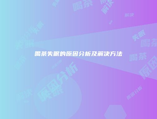 喝茶失眠的原因分析及解决方法
