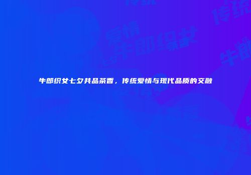 牛郎织女七夕共品茶香，传统爱情与现代品质的交融