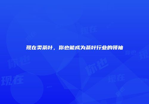 现在卖茶叶，你也能成为茶叶行业的领袖